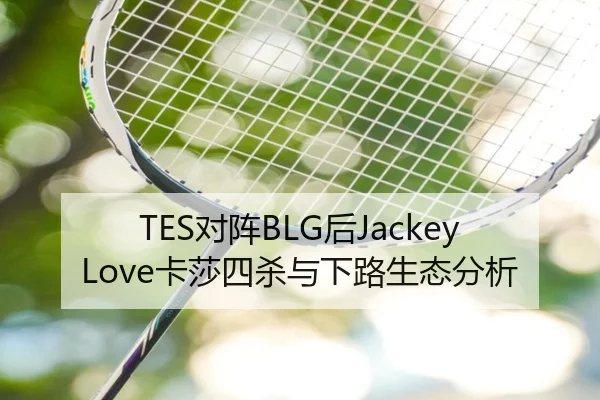 TES对阵BLG后JackeyLove卡莎四杀与下路生态分析