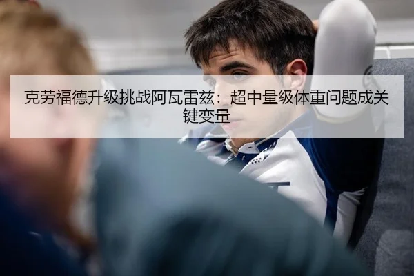 克劳福德升级挑战阿瓦雷兹：超中量级体重问题成关键变量