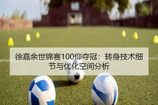徐嘉余世锦赛100仰夺冠：转身技术细节与优化空间分析